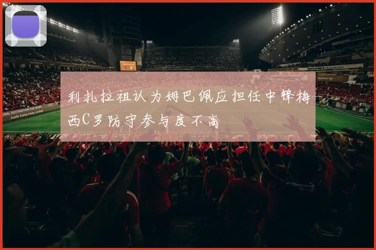 利扎拉祖认为姆巴佩应担任中锋梅西C罗防守参与度不高