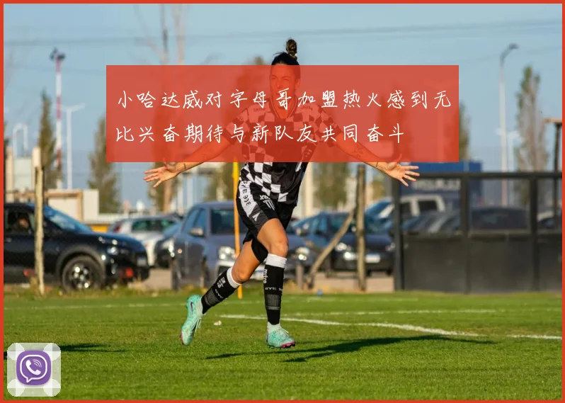 小哈达威对字母哥加盟热火感到无比兴奋期待与新队友共同奋斗