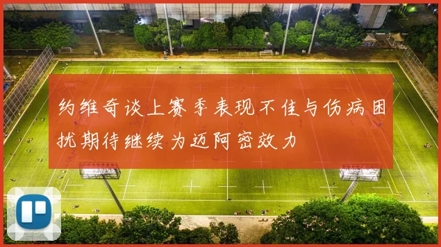 约维奇谈上赛季表现不佳与伤病困扰期待继续为迈阿密效力