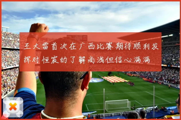 王大雷首次在广西比赛期待顺利发挥对恒宸的了解尚浅但信心满满
