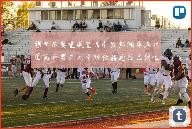 穆里尼奥重返皇马引发热潮库库尔图瓦加盟三大将助教赫迪拉已到位