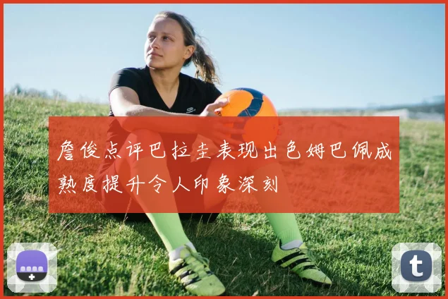 詹俊点评巴拉圭表现出色姆巴佩成熟度提升令人印象深刻