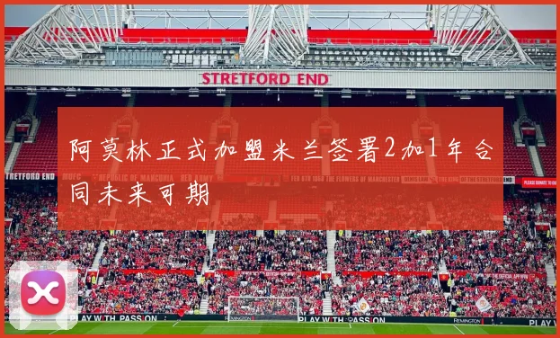 阿莫林正式加盟米兰签署2加1年合同未来可期