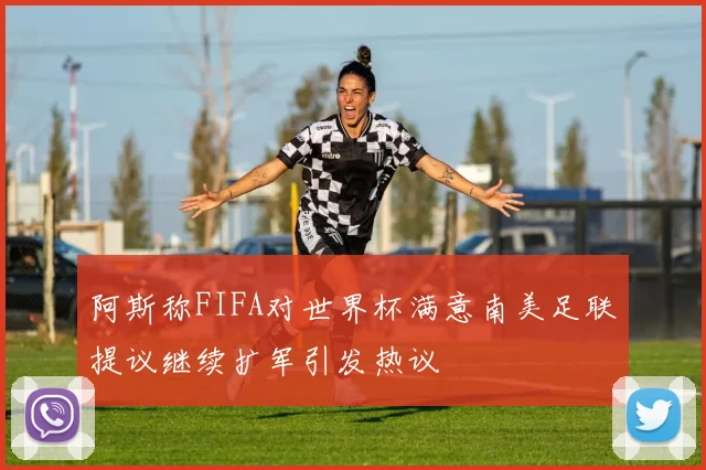 阿斯称FIFA对世界杯满意南美足联提议继续扩军引发热议