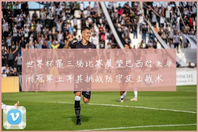 世界杯第三场比赛展望巴西对决非洲冠军土耳其挑战防守反击战术