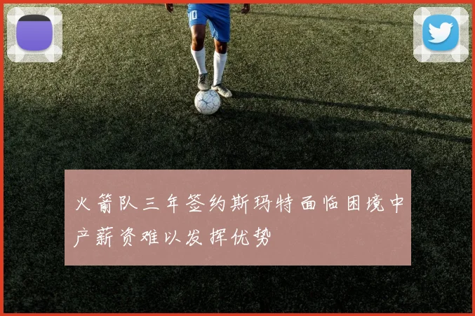火箭队三年签约斯玛特面临困境中产薪资难以发挥优势
