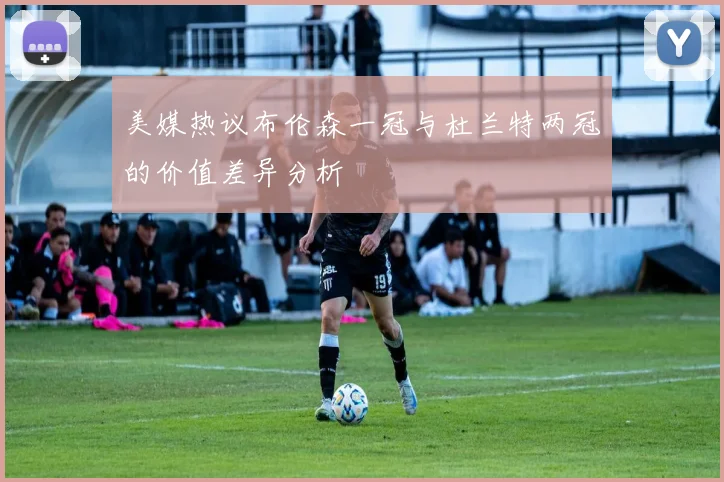 美媒热议布伦森一冠与杜兰特两冠的价值差异分析