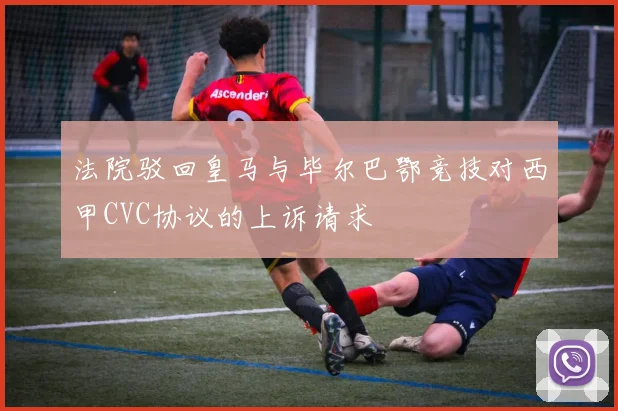法院驳回皇马与毕尔巴鄂竞技对西甲CVC协议的上诉请求