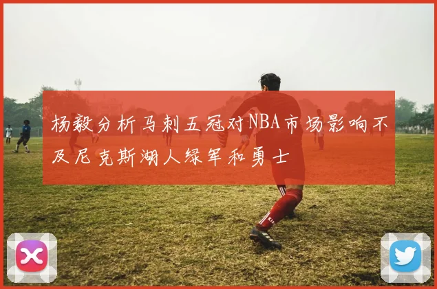 杨毅分析马刺五冠对NBA市场影响不及尼克斯湖人绿军和勇士