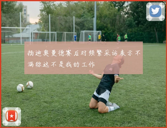 扬迪奥曼德赛后对频繁采访表示不满称这不是我的工作