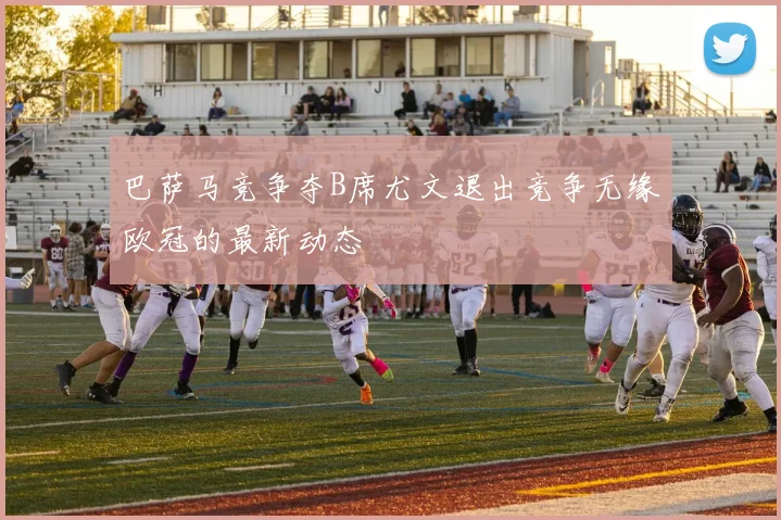 巴萨马竞争夺B席尤文退出竞争无缘欧冠的最新动态