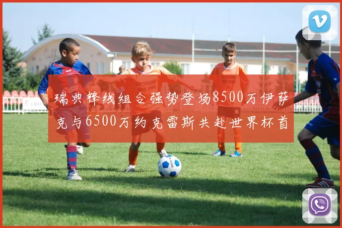 瑞典锋线组合强势登场8500万伊萨克与6500万约克雷斯共赴世界杯首秀