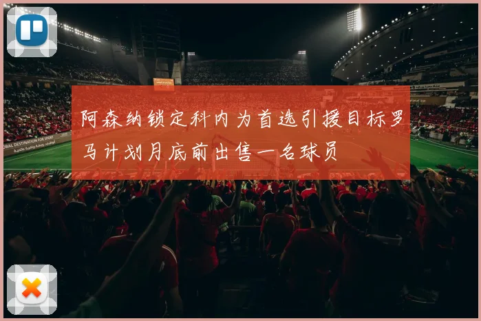 阿森纳锁定科内为首选引援目标罗马计划月底前出售一名球员