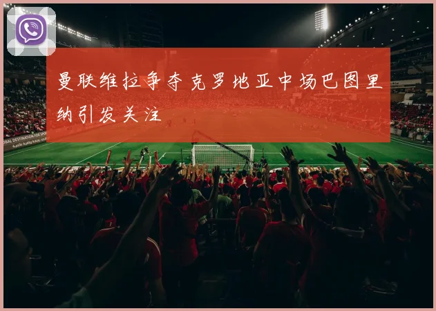 曼联维拉争夺克罗地亚中场巴图里纳引发关注