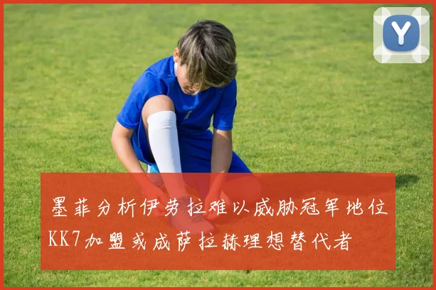 墨菲分析伊劳拉难以威胁冠军地位KK7加盟或成萨拉赫理想替代者