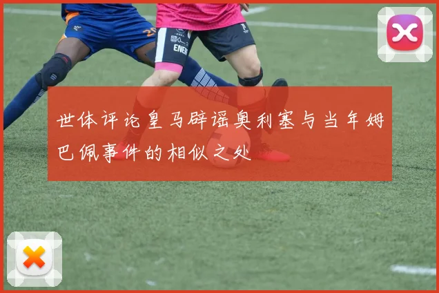 世体评论皇马辟谣奥利塞与当年姆巴佩事件的相似之处