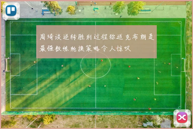 周琦谈逆转胜利过程称迈克布朗是最强教练轮换策略令人惊叹