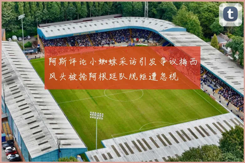 阿斯评论小蜘蛛采访引发争议梅西风头被抢阿根廷队规矩遭忽视
