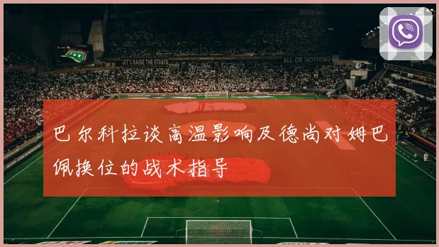 巴尔科拉谈高温影响及德尚对姆巴佩换位的战术指导