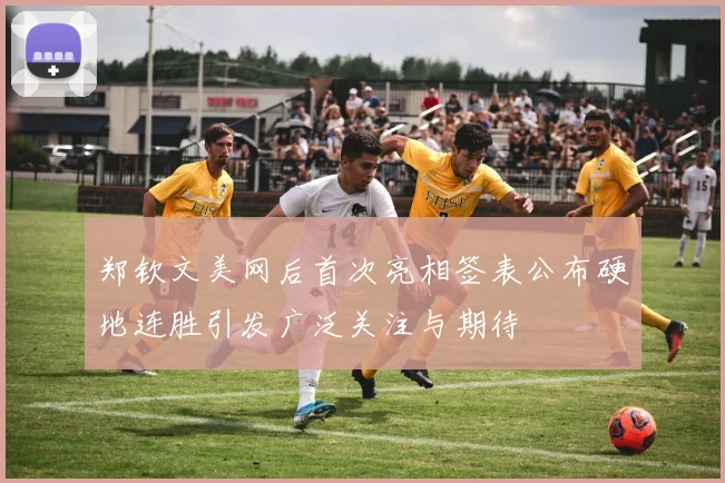 郑钦文美网后首次亮相签表公布硬地连胜引发广泛关注与期待
